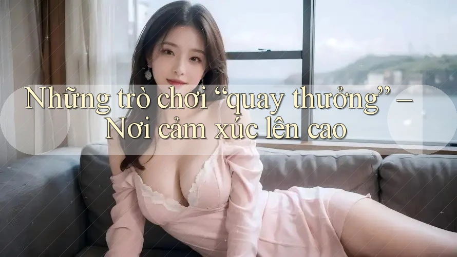 Những trò chơi “quay thưởng” – Nơi cảm xúc lên cao