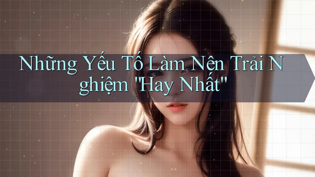 Những Yếu Tố Làm Nên Trải Nghiệm “Hay Nhất”