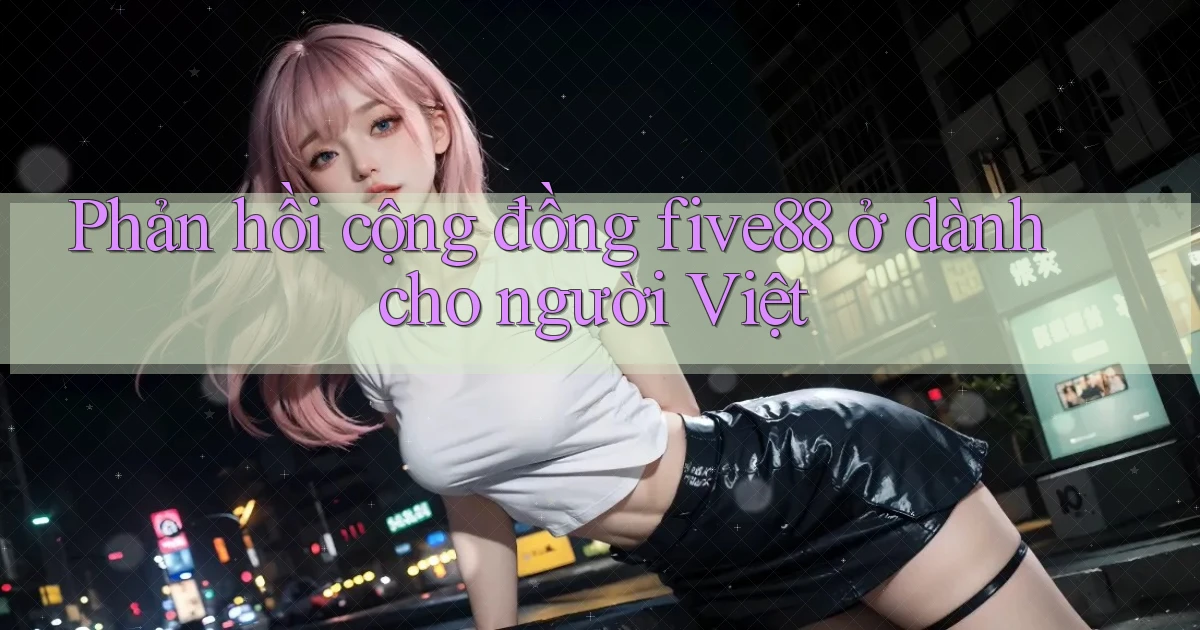 Phản hồi cộng đồng five88 ở dành cho người Việt