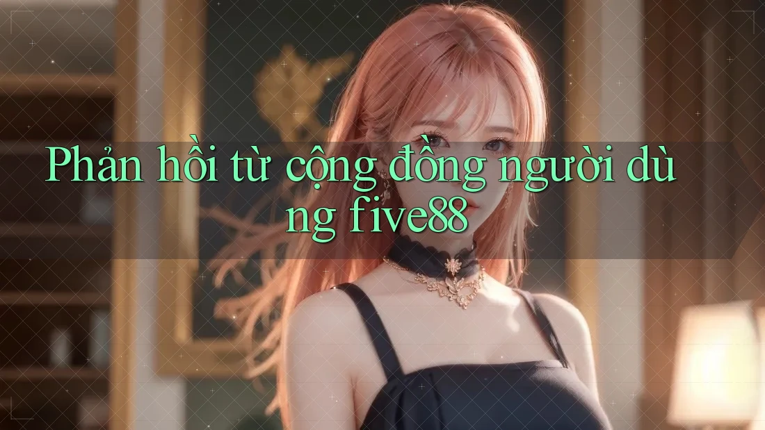 Phản hồi từ cộng đồng người dùng five88 Phản hồi từ cộng đồng người dùng five88