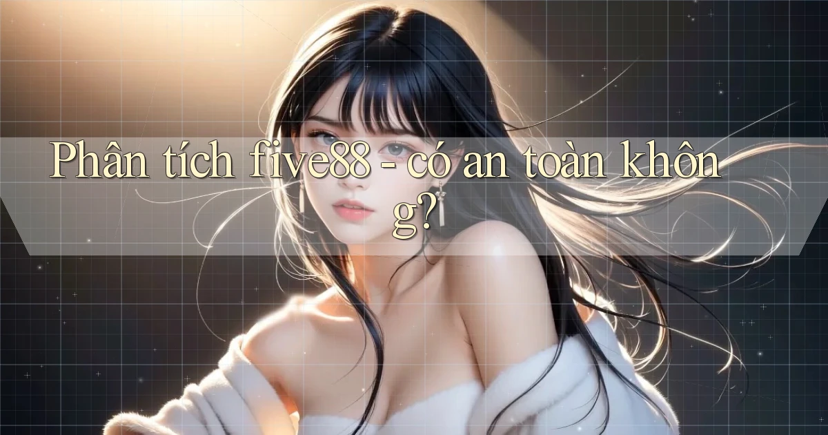 Phân tích five88   có an toàn không