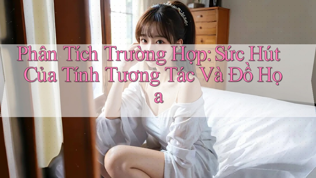 Phân Tích Trường Hợp: Sức Hút Của Tính Tương Tác Và Đồ Họa Phân Tích Trường Hợp: Sức Hút Của Tính Tương Tác Và Đồ Họa