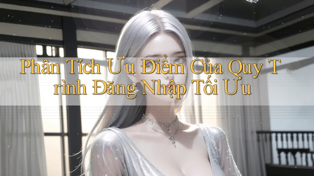 Phân Tích Ưu Điểm Của Quy Trình Đăng Nhập Tối Ưu Phân Tích Ưu Điểm Của Quy Trình Đăng Nhập Tối Ưu