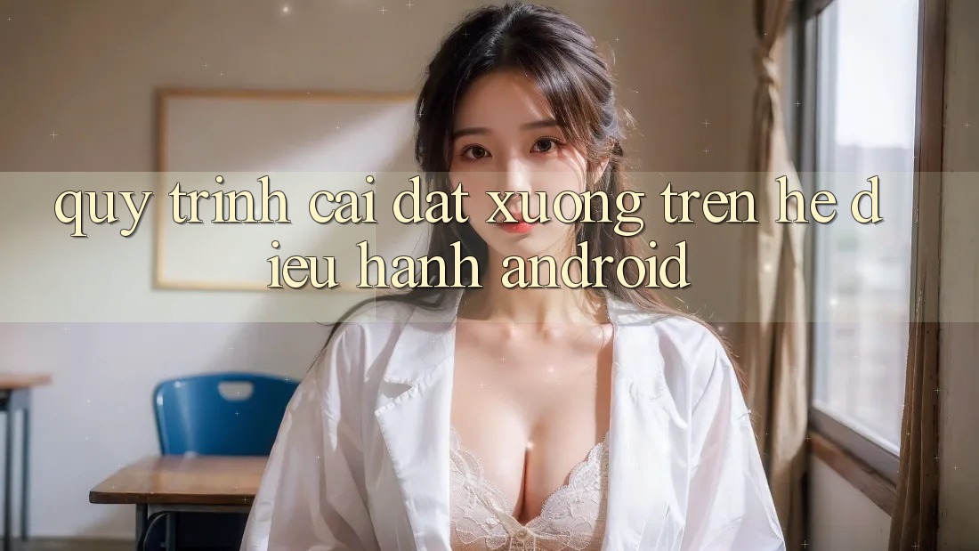 Quy trình cài đặt xuống trên hệ điều hành Android