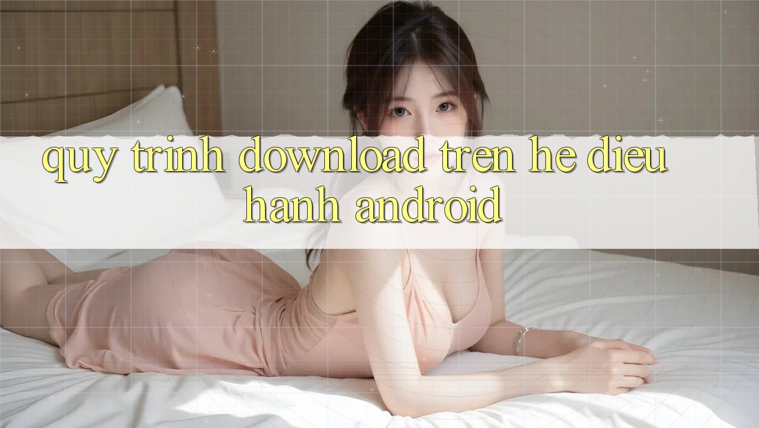 Quy trình download trên hệ điều hành Android