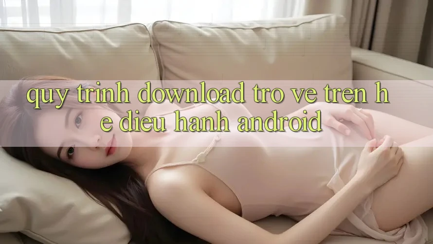 Quy trình download trở về trên hệ điều hành Android Quy trình download trở về trên hệ điều hành Android