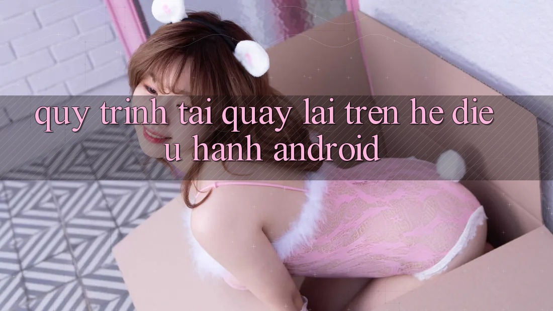 Quy trình tải quay lại trên hệ điều hành Android