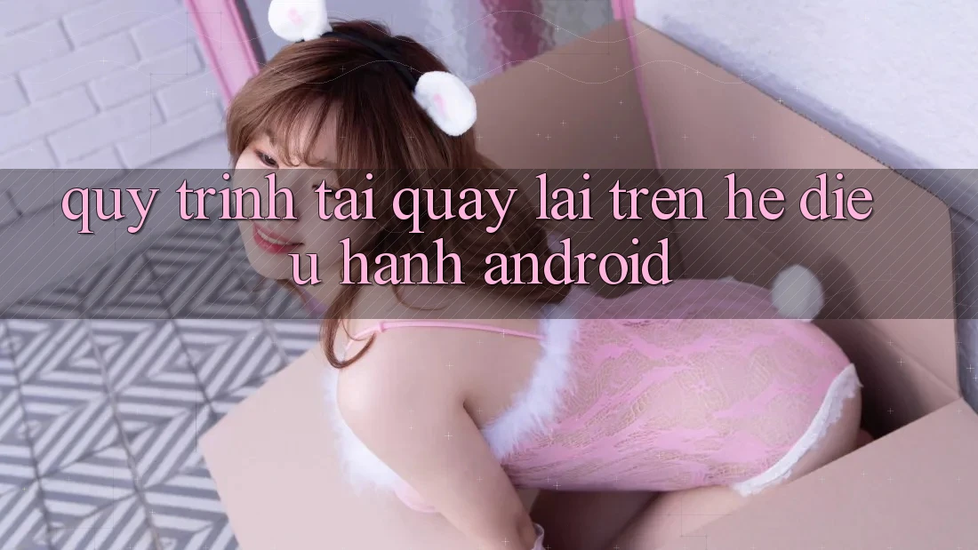Quy trình tải quay lại trên hệ điều hành Android