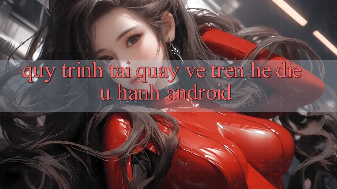 Quy trình tải quay về trên hệ điều hành Android Quy trình tải quay về trên hệ điều hành Android