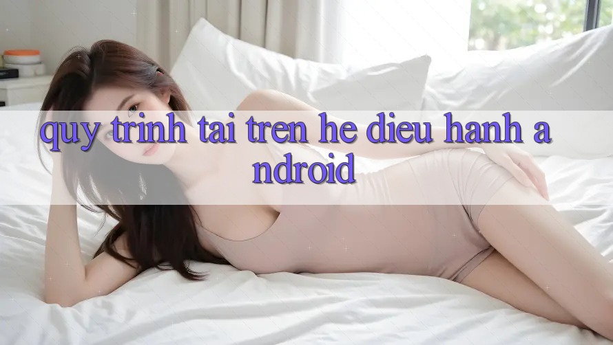 Quy trình tải trên hệ điều hành Android Quy trình tải trên hệ điều hành Android