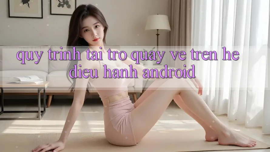 Quy trình tải trở quay về trên hệ điều hành Android