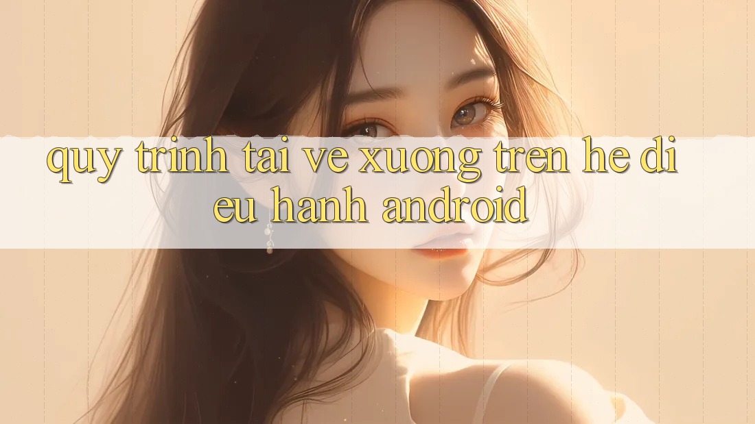 Quy trình tải về xuống trên hệ điều hành Android Quy trình tải về xuống trên hệ điều hành Android