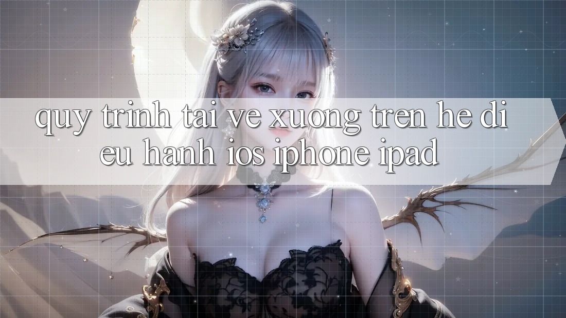 Quy trình tải về xuống trên hệ điều hành iOS (iPhone/iPad)