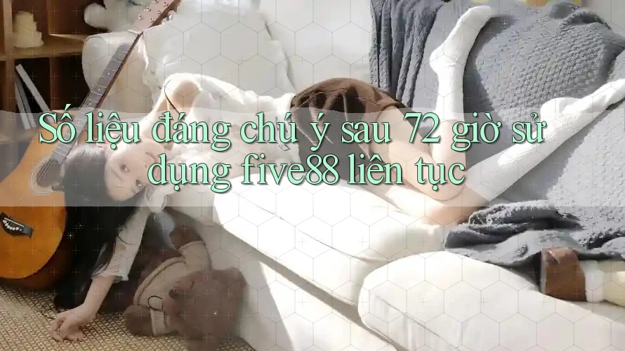 Số liệu đáng chú ý sau 72 giờ sử dụng five88 liên tục