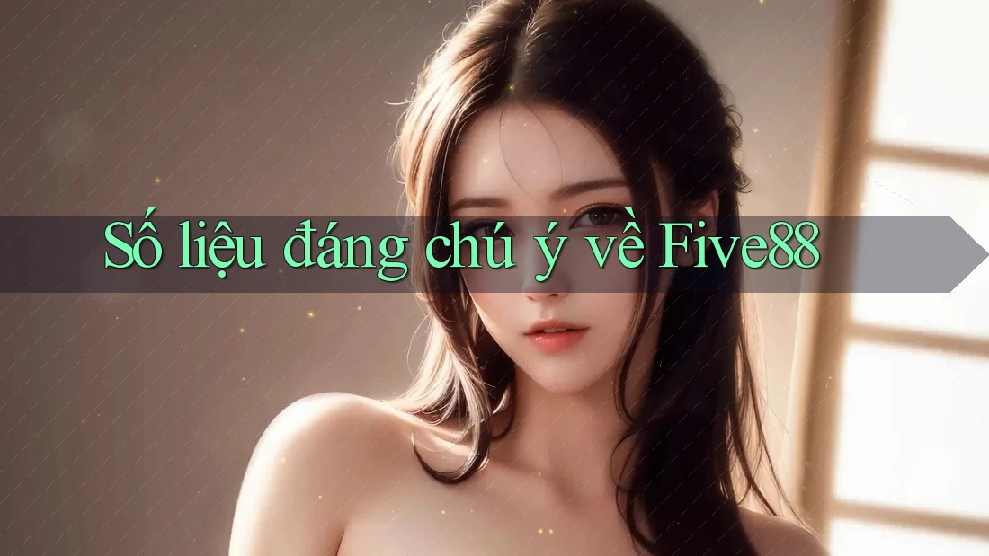 Số liệu đáng chú ý về five88