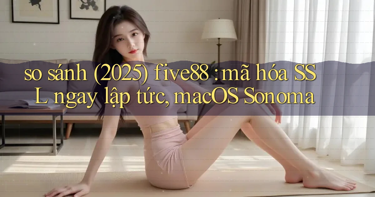so sánh (2025) five88 mã hóa SSL ngay lập tức, macOS Sonoma