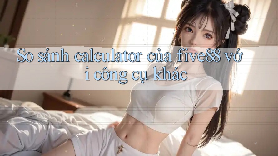 So sánh calculator của five88 với công cụ khác