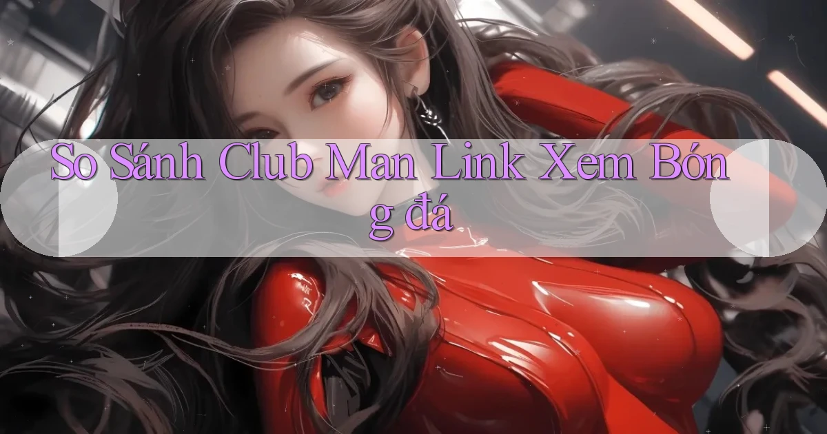 so sánh club man link xem bóng đá