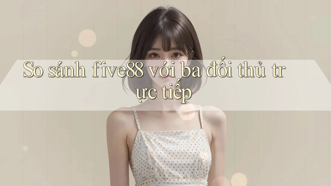 So sánh five88 với ba đối thủ trực tiếp