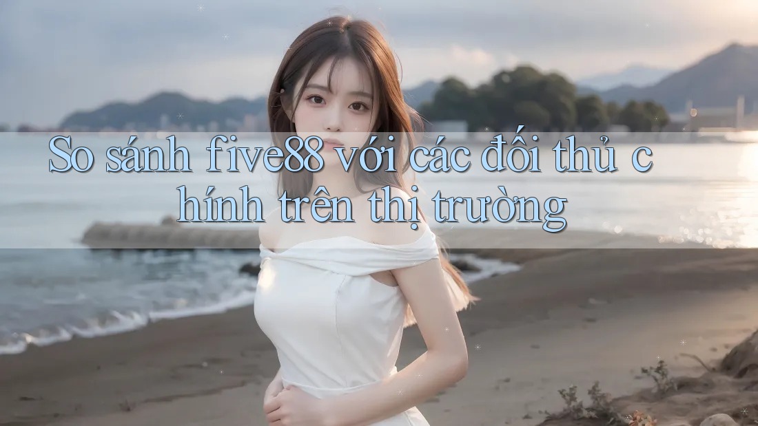 So sánh five88 với các đối thủ chính trên thị trường