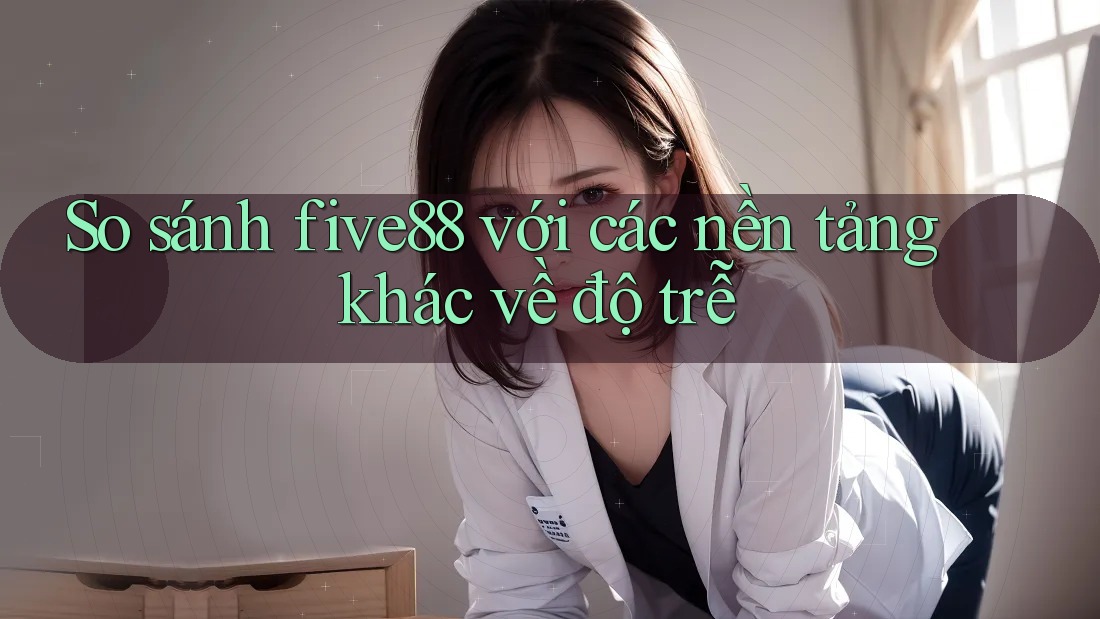 So sánh five88 với các nền tảng khác về độ trễ