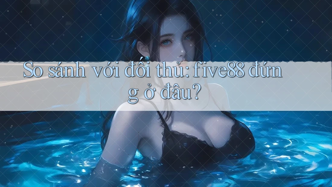 So sánh với đối thủ: five88 đứng ở đâu?