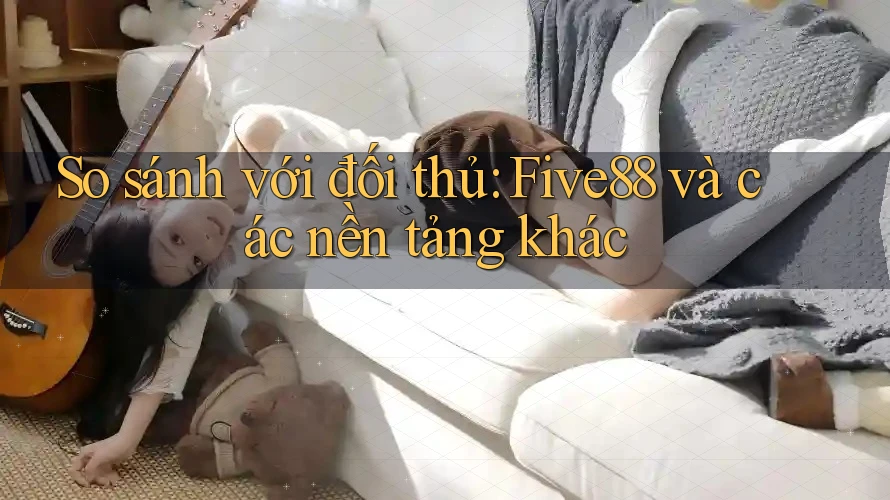 So sánh với đối thủ: Five88 và các nền tảng khác