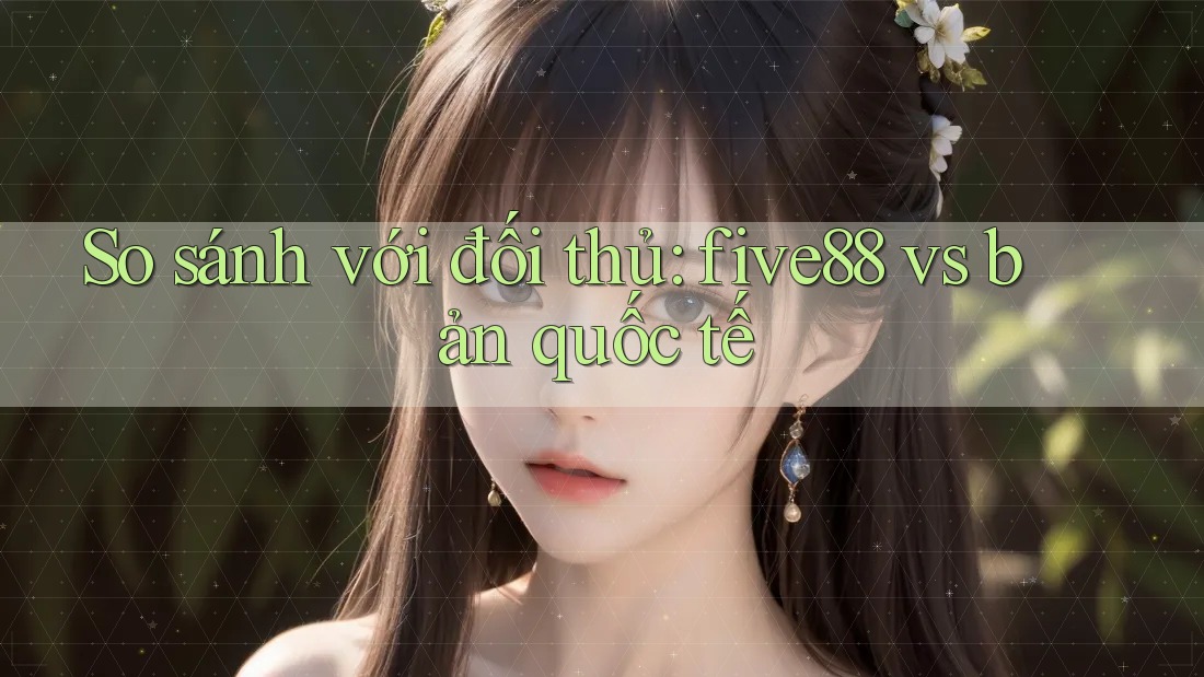 So sánh với đối thủ: five88 vs bản quốc tế So sánh với đối thủ: five88 vs bản quốc tế