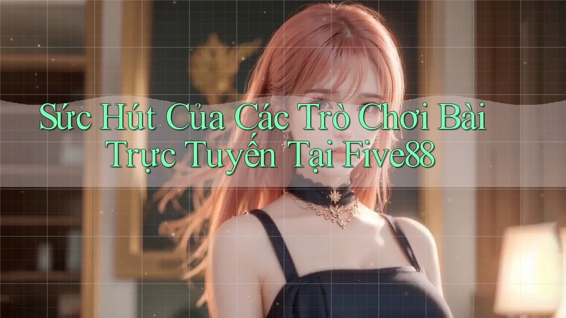 Sức Hút Của Các Trò Chơi Bài Trực Tuyến Tại Five88 Sức Hút Của Các Trò Chơi Bài Trực Tuyến Tại Five88