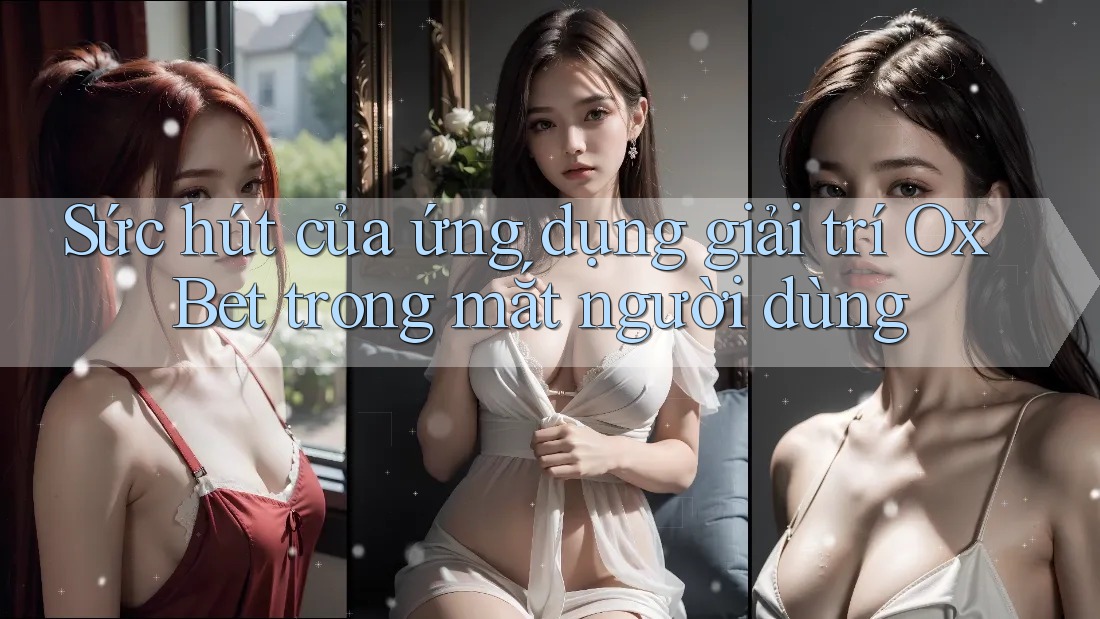 Sức hút của ứng dụng giải trí Ox Bet trong mắt người dùng Sức hút của ứng dụng giải trí Ox Bet trong mắt người dùng