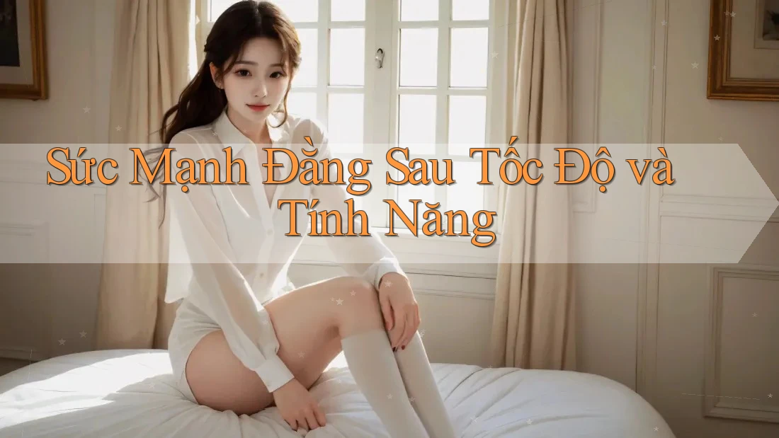 Sức Mạnh Đằng Sau Tốc Độ và Tính Năng