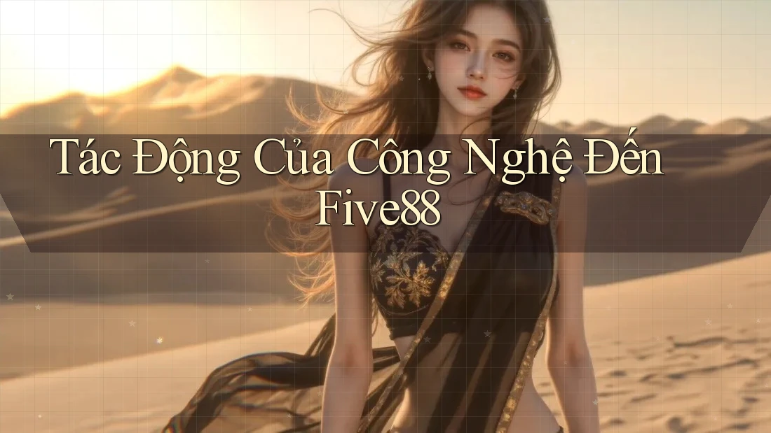 Tác Động Của Công Nghệ Đến Five88