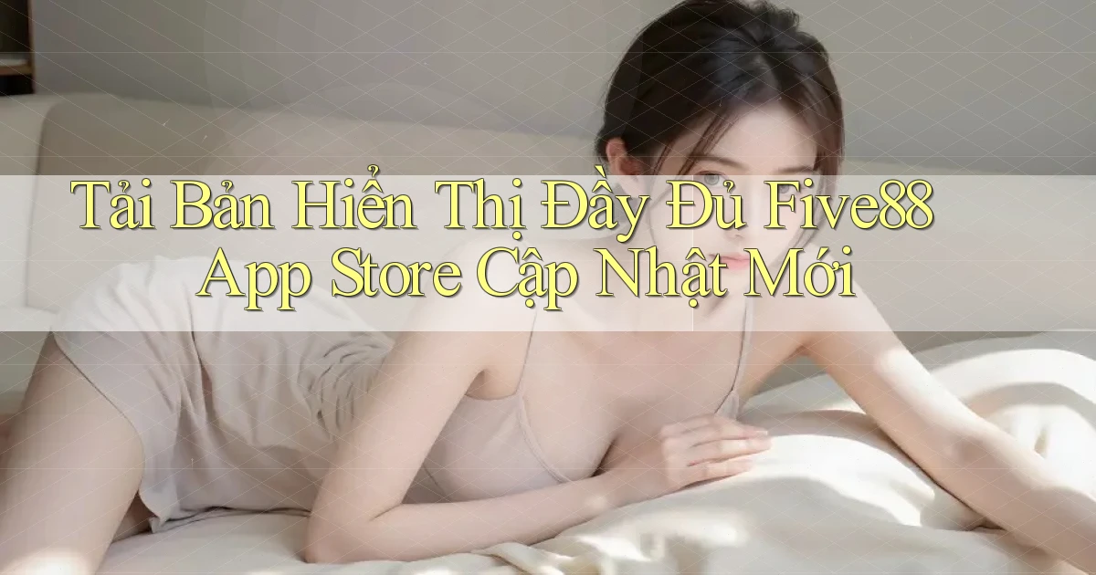 tải bản hiển thị đầy đủ five88 app store cập nhật mới