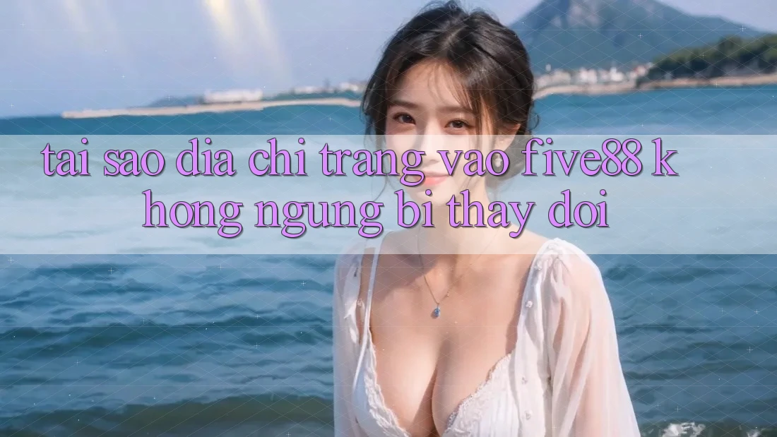 Tại sao địa chỉ trang vào Five88 không ngừng bị thay đổi? Tại sao địa chỉ trang vào Five88 không ngừng bị thay đổi?