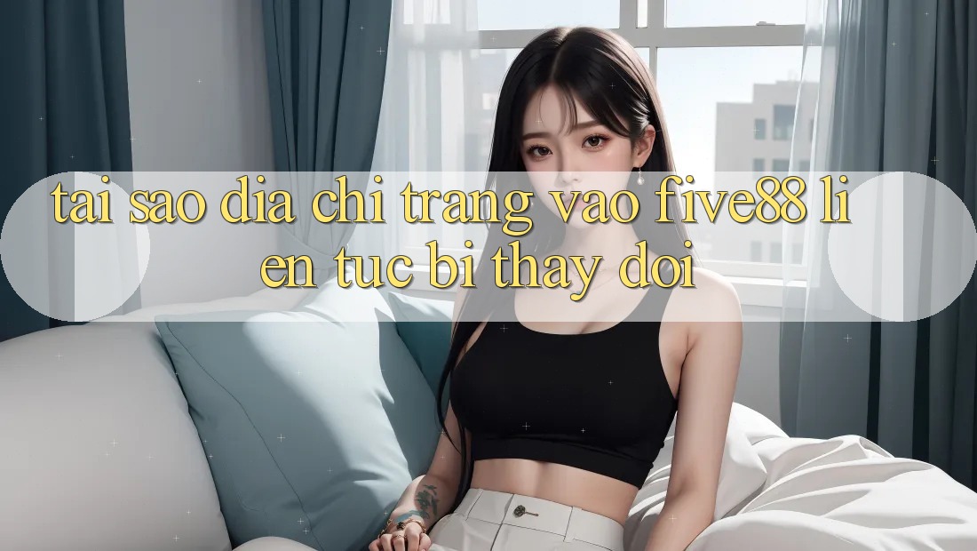 Tại sao địa chỉ trang vào Five88 liên tục bị thay đổi?