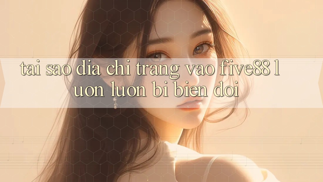 Tại sao địa chỉ trang vào Five88 luôn luôn bị biến đổi?