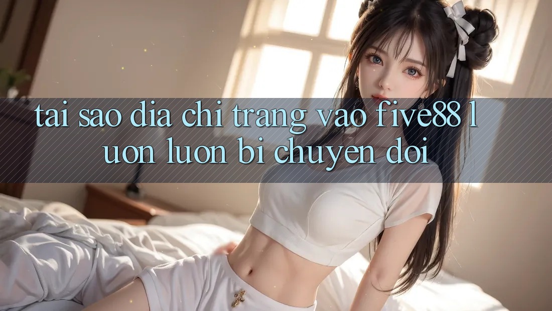 Tại sao địa chỉ trang vào Five88 luôn luôn bị chuyển đổi?