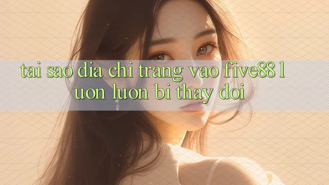 Tại sao địa chỉ trang vào Five88 luôn luôn bị thay đổi?