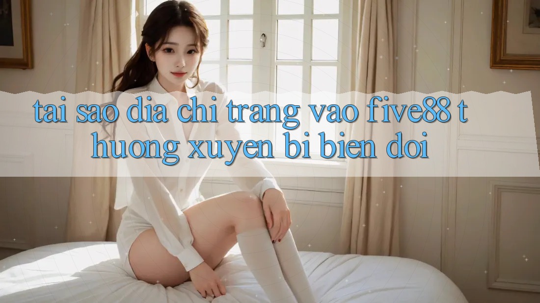 Tại sao địa chỉ trang vào Five88 thường xuyên bị biến đổi? Tại sao địa chỉ trang vào Five88 thường xuyên bị biến đổi?