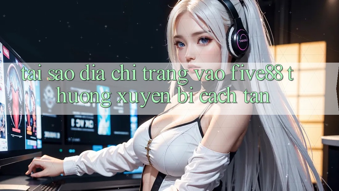 Tại sao địa chỉ trang vào Five88 thường xuyên bị cách tân?