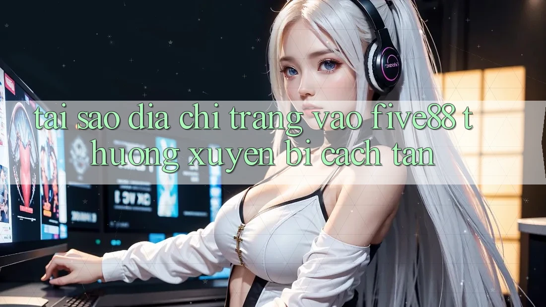 Tại sao địa chỉ trang vào Five88 thường xuyên bị cách tân?