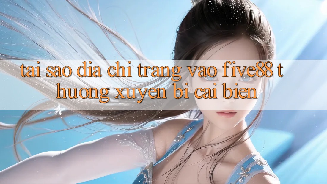 Tại sao địa chỉ trang vào Five88 thường xuyên bị cải biến? Tại sao địa chỉ trang vào Five88 thường xuyên bị cải biến?
