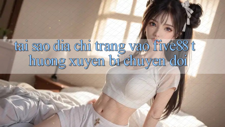 Tại sao địa chỉ trang vào Five88 thường xuyên bị chuyển đổi?