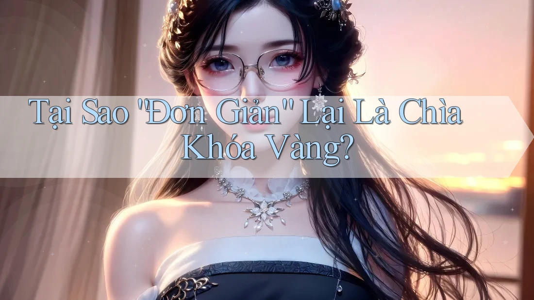 Tại Sao “Đơn Giản” Lại Là Chìa Khóa Vàng?