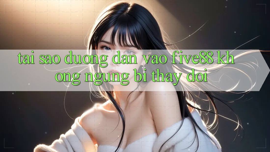 Tại sao đường dẫn vào Five88 không ngừng bị thay đổi?
