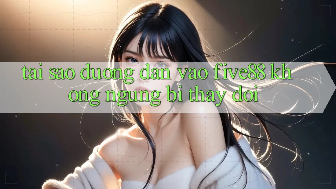 Tại sao đường dẫn vào Five88 không ngừng bị thay đổi?
