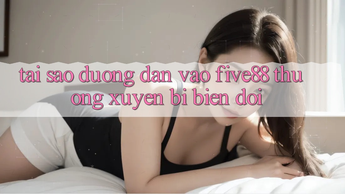 Tại sao đường dẫn vào Five88 thường xuyên bị biến đổi?