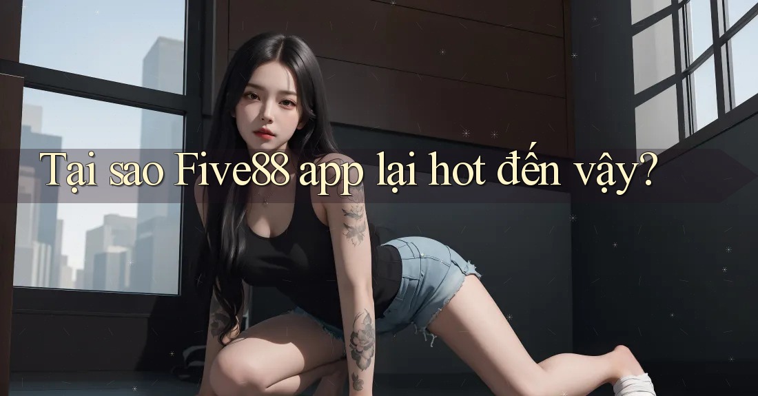 Tại sao Five88 app lại hot đến vậy?