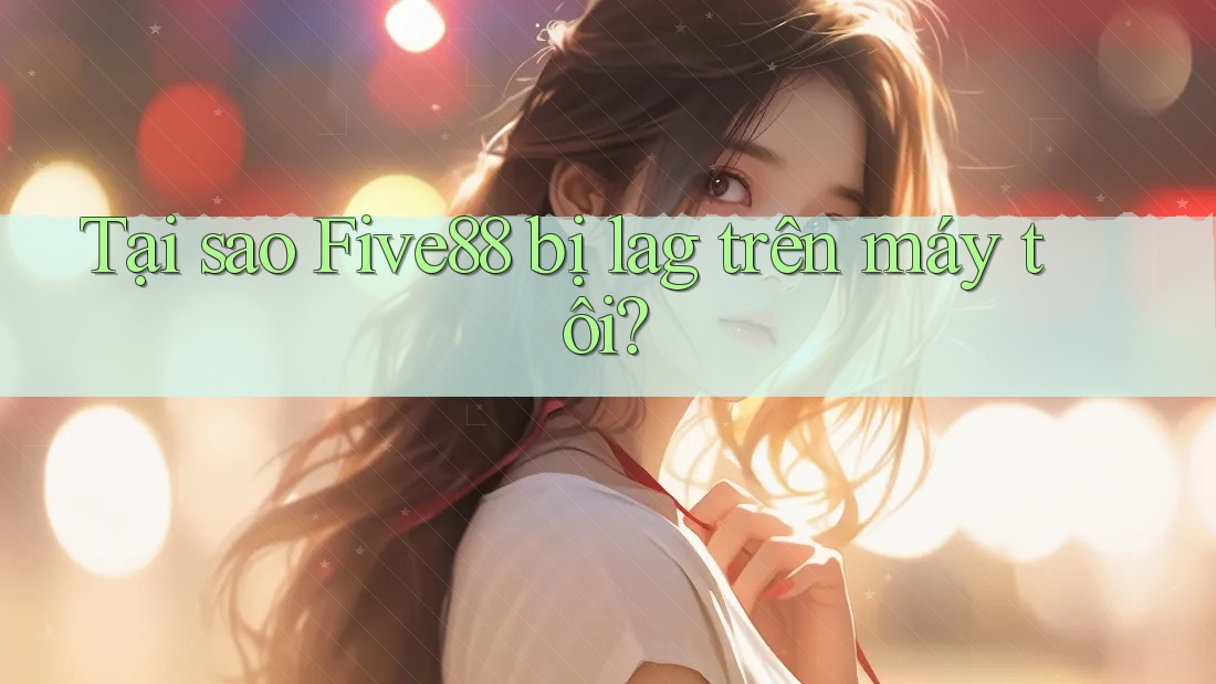 Tại sao Five88 bị lag trên máy tôi? Tại sao Five88 bị lag trên máy tôi?