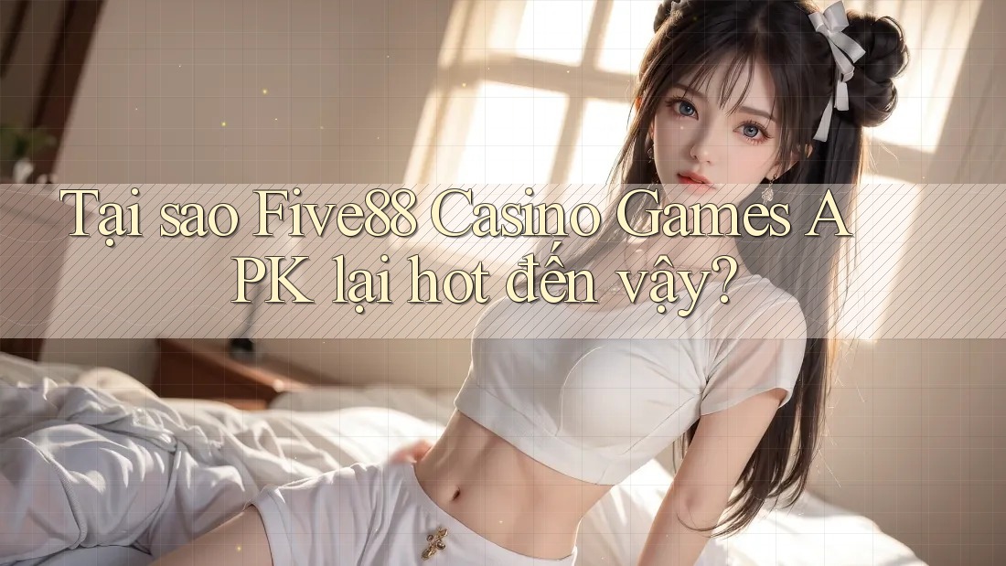 Tại sao Five88 Casino Games APK lại hot đến vậy?